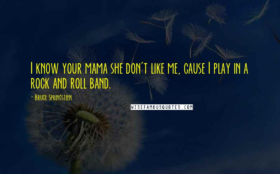 Bruce Springsteen Quotes: I know your mama she don't like me, cause I play in a rock and roll band.