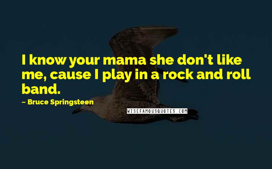 Bruce Springsteen Quotes: I know your mama she don't like me, cause I play in a rock and roll band.