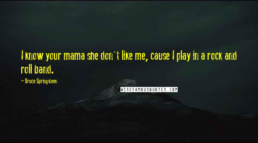 Bruce Springsteen Quotes: I know your mama she don't like me, cause I play in a rock and roll band.