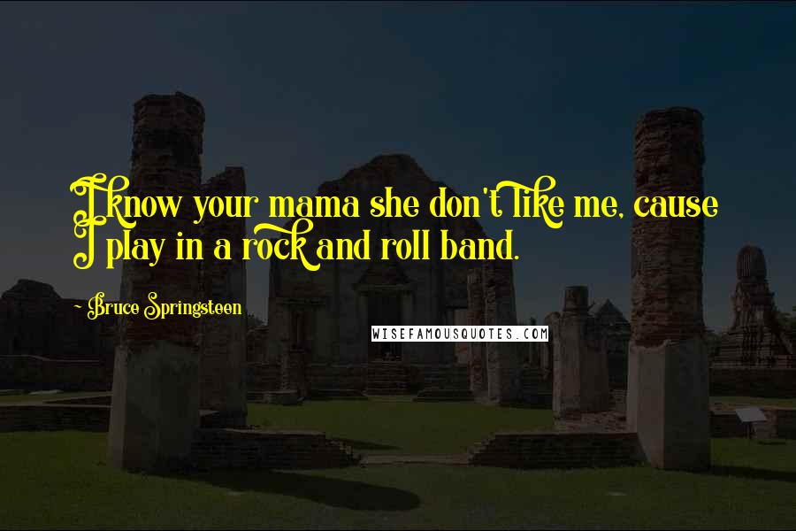 Bruce Springsteen Quotes: I know your mama she don't like me, cause I play in a rock and roll band.