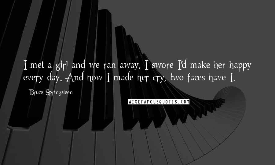 Bruce Springsteen Quotes: I met a girl and we ran away, I swore I'd make her happy every day. And how I made her cry, two faces have I.