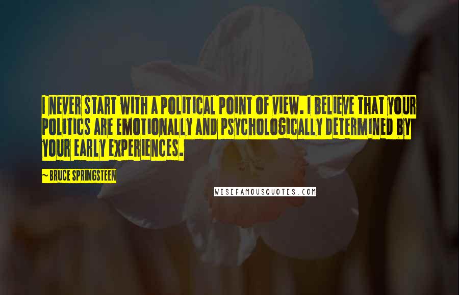 Bruce Springsteen Quotes: I never start with a political point of view. I believe that your politics are emotionally and psychologically determined by your early experiences.