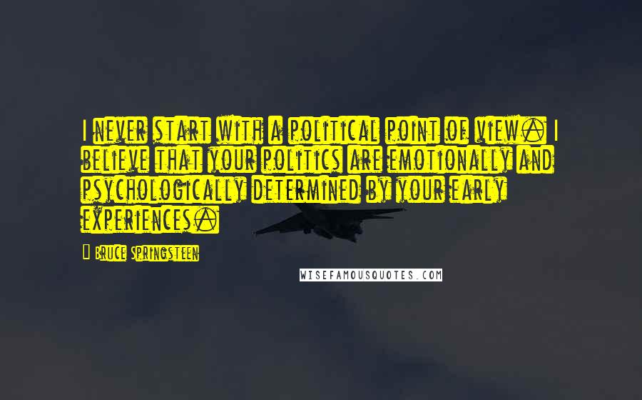 Bruce Springsteen Quotes: I never start with a political point of view. I believe that your politics are emotionally and psychologically determined by your early experiences.