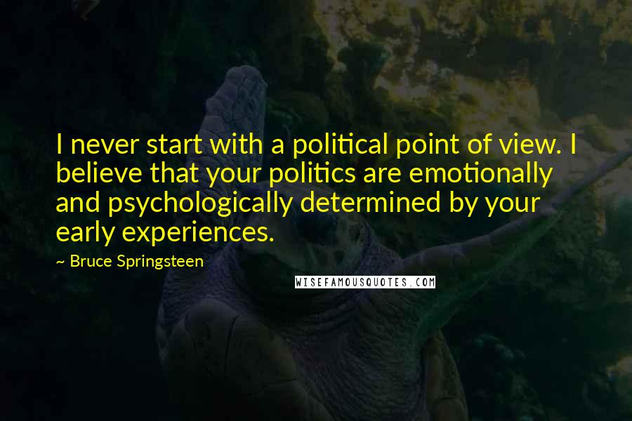 Bruce Springsteen Quotes: I never start with a political point of view. I believe that your politics are emotionally and psychologically determined by your early experiences.