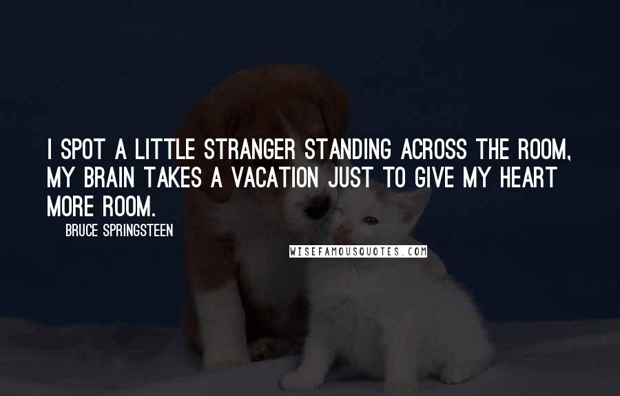 Bruce Springsteen Quotes: I spot a little stranger standing across the room, my brain takes a vacation just to give my heart more room.