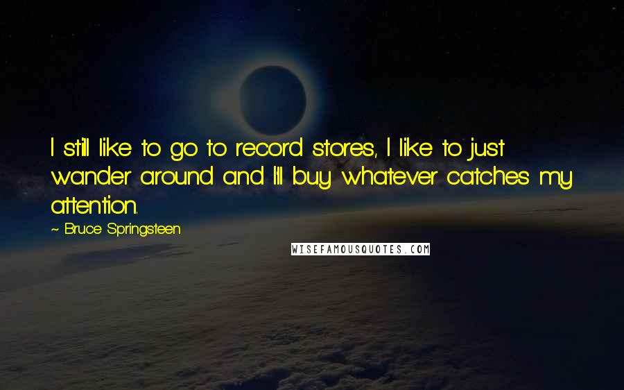 Bruce Springsteen Quotes: I still like to go to record stores, I like to just wander around and I'll buy whatever catches my attention.