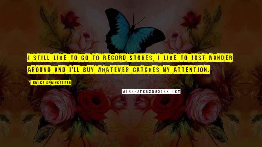 Bruce Springsteen Quotes: I still like to go to record stores, I like to just wander around and I'll buy whatever catches my attention.