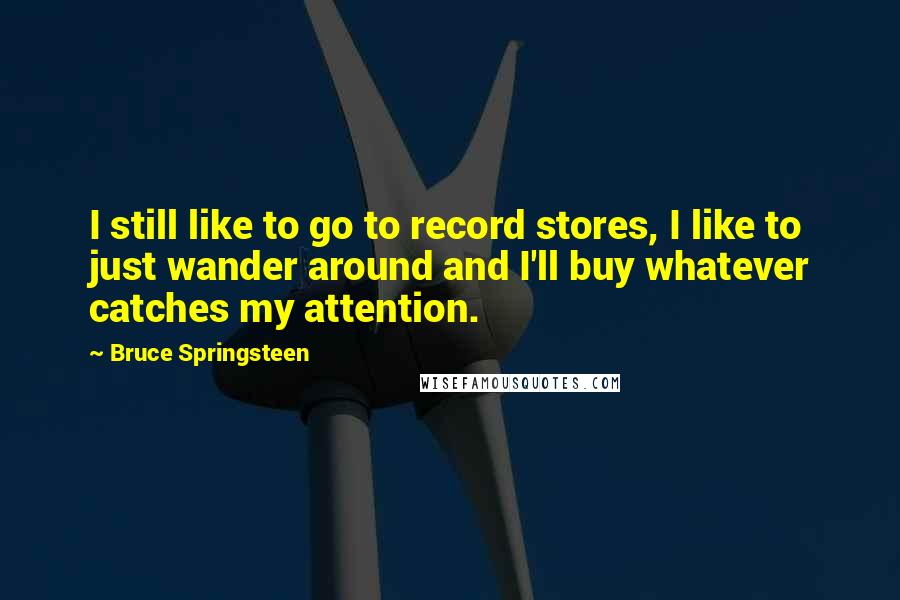 Bruce Springsteen Quotes: I still like to go to record stores, I like to just wander around and I'll buy whatever catches my attention.