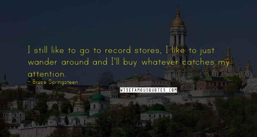 Bruce Springsteen Quotes: I still like to go to record stores, I like to just wander around and I'll buy whatever catches my attention.