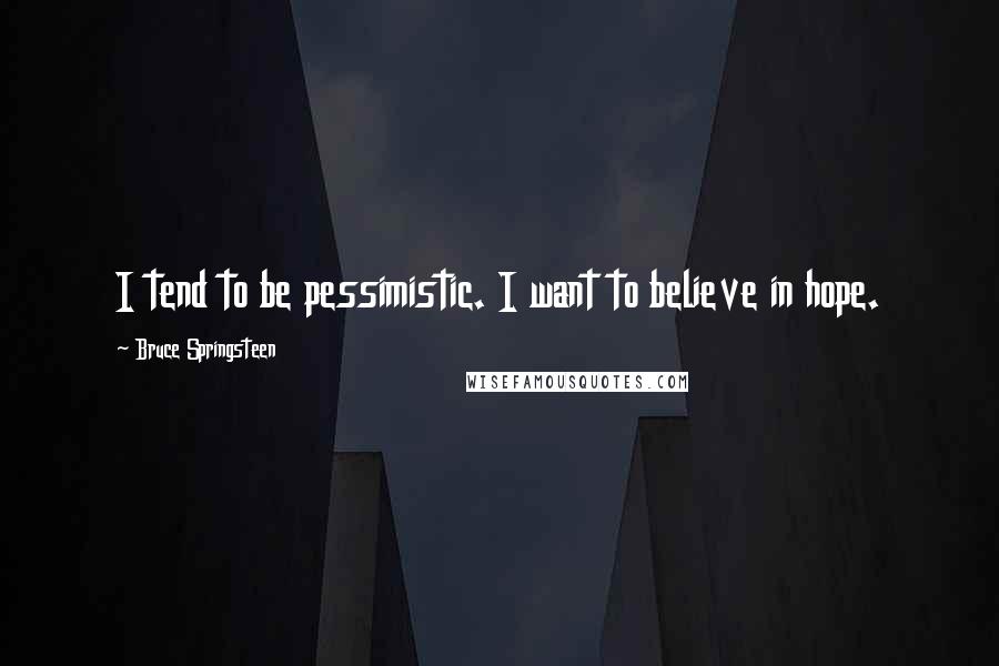 Bruce Springsteen Quotes: I tend to be pessimistic. I want to believe in hope.