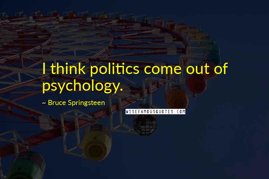 Bruce Springsteen Quotes: I think politics come out of psychology.