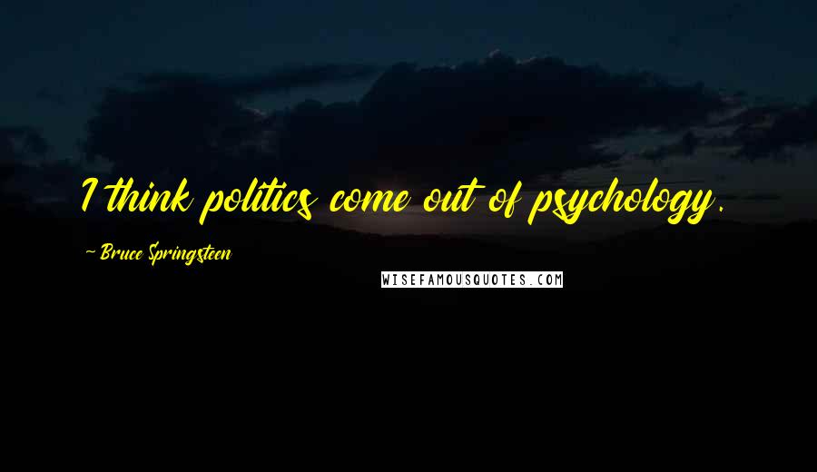 Bruce Springsteen Quotes: I think politics come out of psychology.
