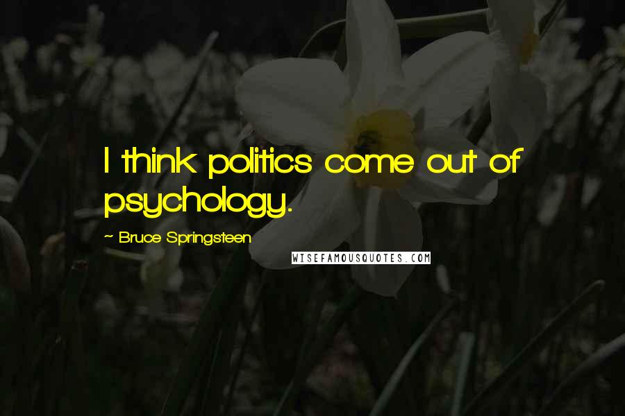 Bruce Springsteen Quotes: I think politics come out of psychology.
