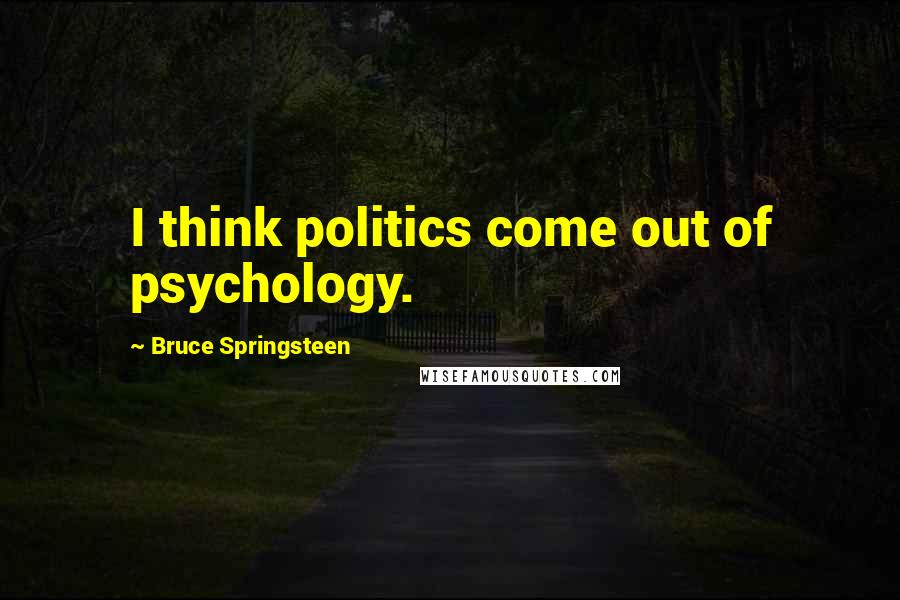 Bruce Springsteen Quotes: I think politics come out of psychology.