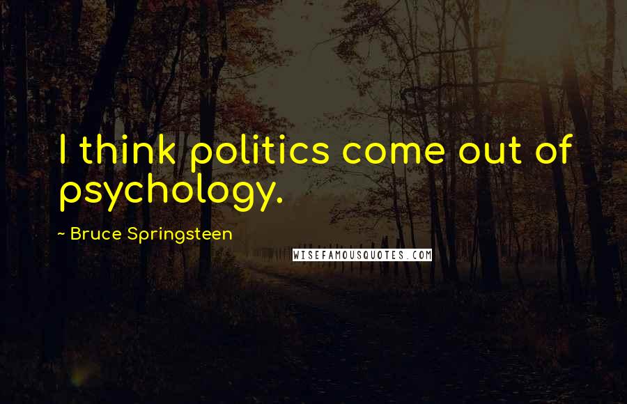 Bruce Springsteen Quotes: I think politics come out of psychology.
