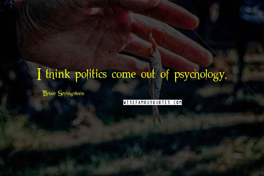 Bruce Springsteen Quotes: I think politics come out of psychology.