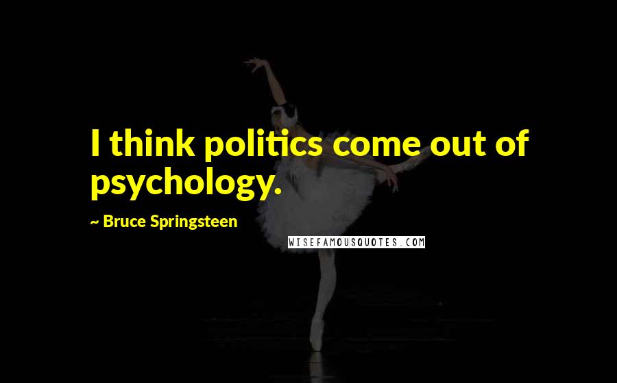 Bruce Springsteen Quotes: I think politics come out of psychology.