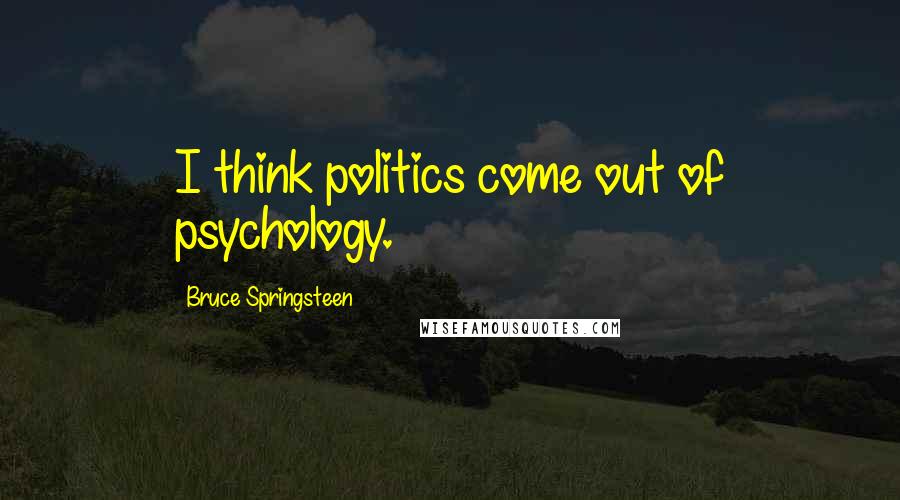 Bruce Springsteen Quotes: I think politics come out of psychology.