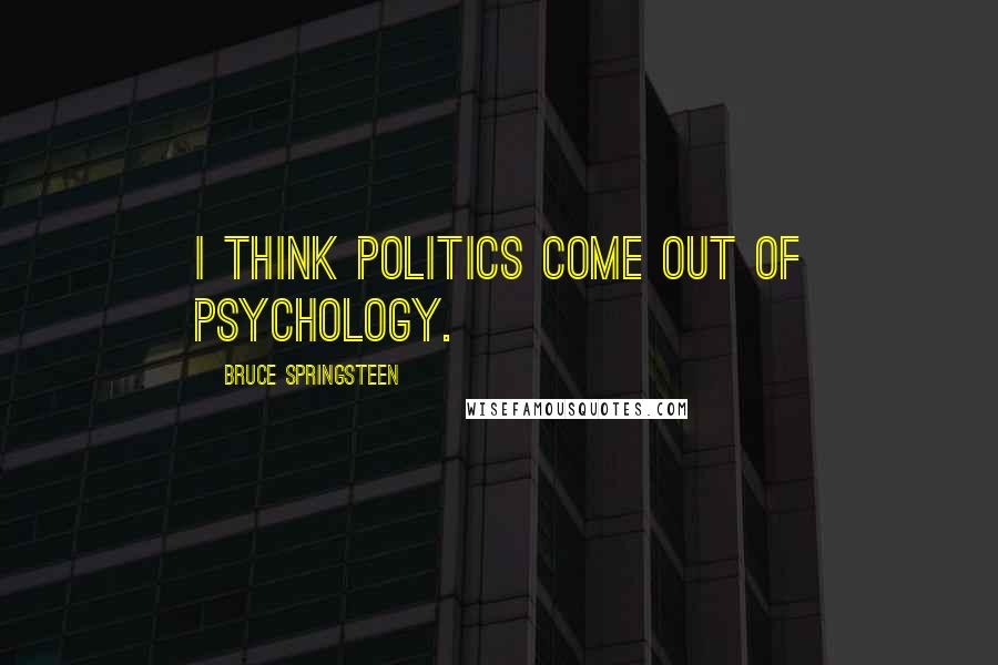 Bruce Springsteen Quotes: I think politics come out of psychology.