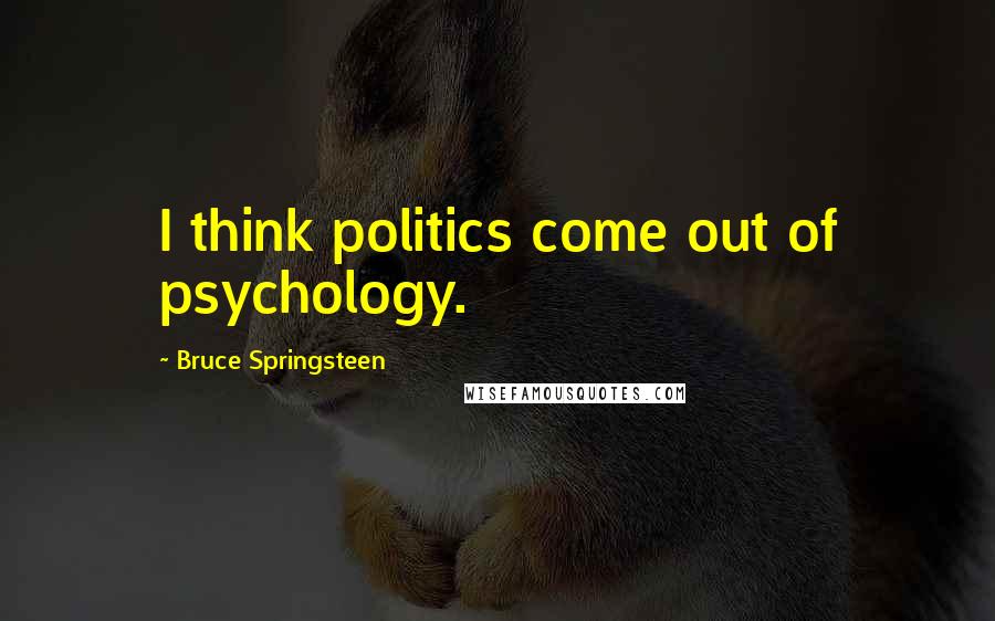 Bruce Springsteen Quotes: I think politics come out of psychology.