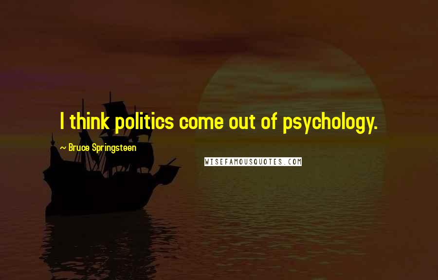 Bruce Springsteen Quotes: I think politics come out of psychology.