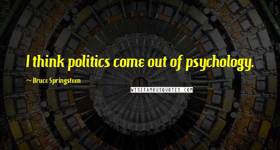 Bruce Springsteen Quotes: I think politics come out of psychology.