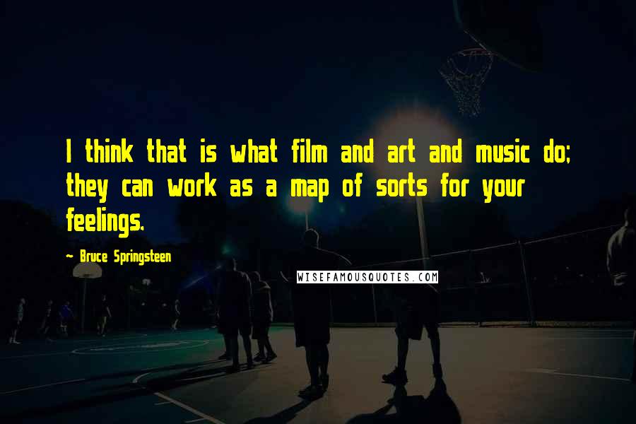 Bruce Springsteen Quotes: I think that is what film and art and music do; they can work as a map of sorts for your feelings.