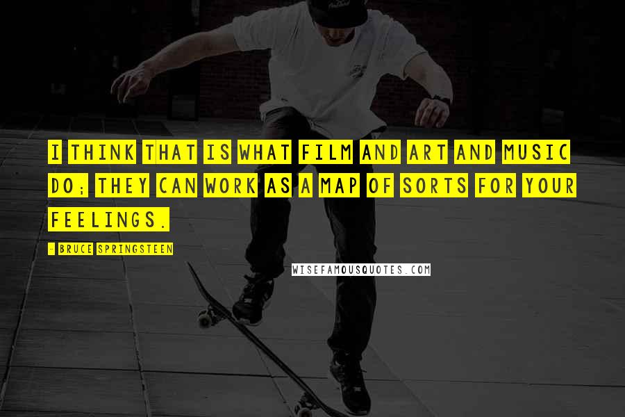 Bruce Springsteen Quotes: I think that is what film and art and music do; they can work as a map of sorts for your feelings.