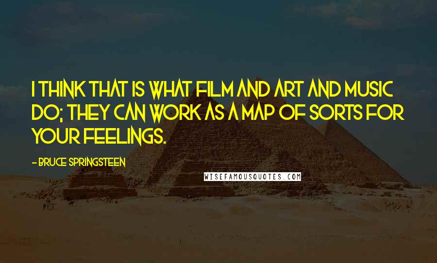 Bruce Springsteen Quotes: I think that is what film and art and music do; they can work as a map of sorts for your feelings.