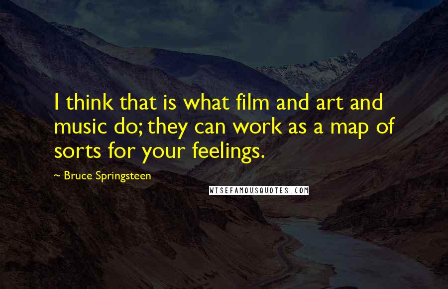 Bruce Springsteen Quotes: I think that is what film and art and music do; they can work as a map of sorts for your feelings.
