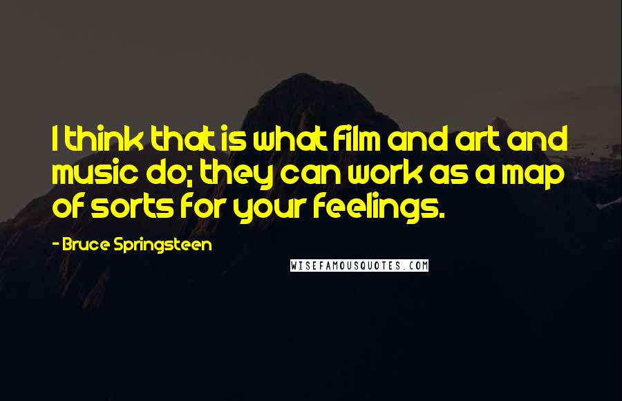 Bruce Springsteen Quotes: I think that is what film and art and music do; they can work as a map of sorts for your feelings.