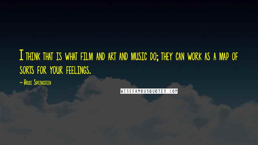 Bruce Springsteen Quotes: I think that is what film and art and music do; they can work as a map of sorts for your feelings.