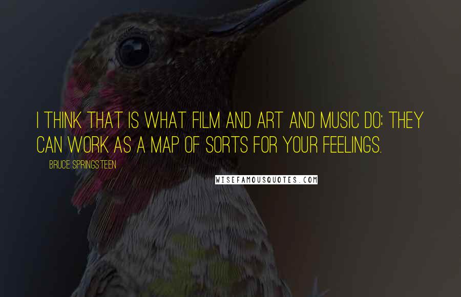 Bruce Springsteen Quotes: I think that is what film and art and music do; they can work as a map of sorts for your feelings.