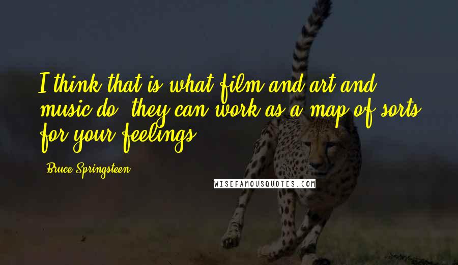 Bruce Springsteen Quotes: I think that is what film and art and music do; they can work as a map of sorts for your feelings.