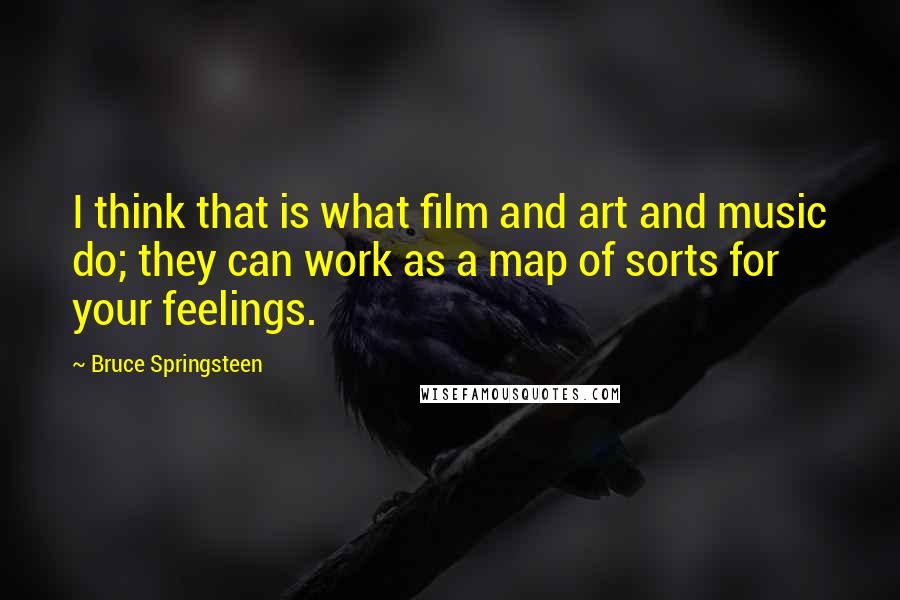 Bruce Springsteen Quotes: I think that is what film and art and music do; they can work as a map of sorts for your feelings.