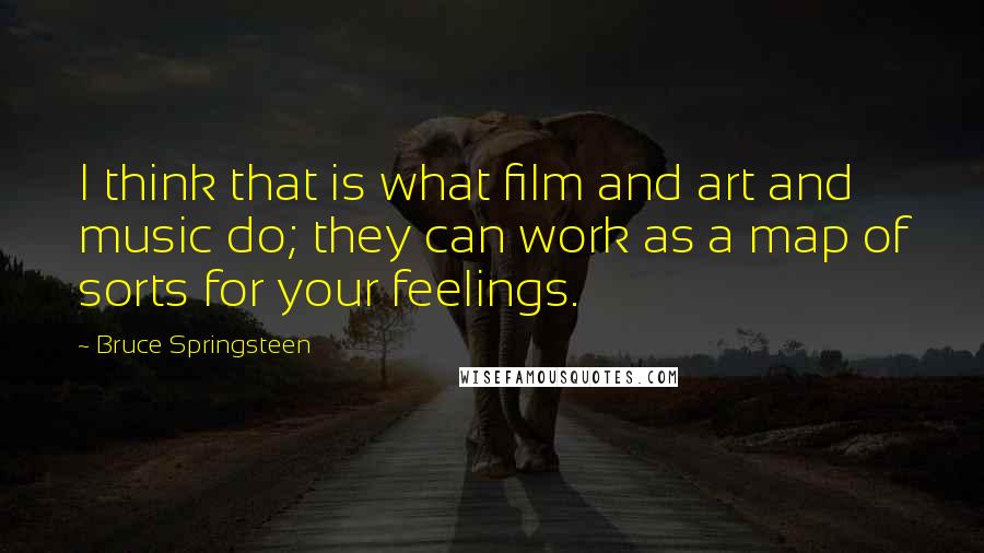 Bruce Springsteen Quotes: I think that is what film and art and music do; they can work as a map of sorts for your feelings.