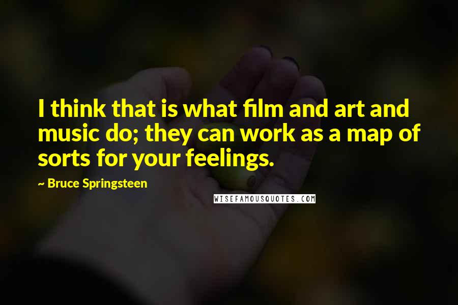 Bruce Springsteen Quotes: I think that is what film and art and music do; they can work as a map of sorts for your feelings.