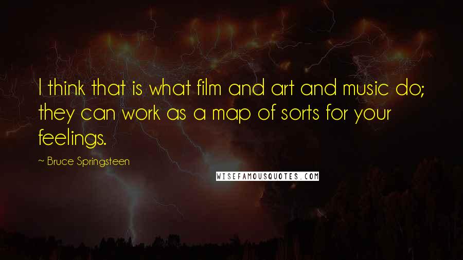 Bruce Springsteen Quotes: I think that is what film and art and music do; they can work as a map of sorts for your feelings.