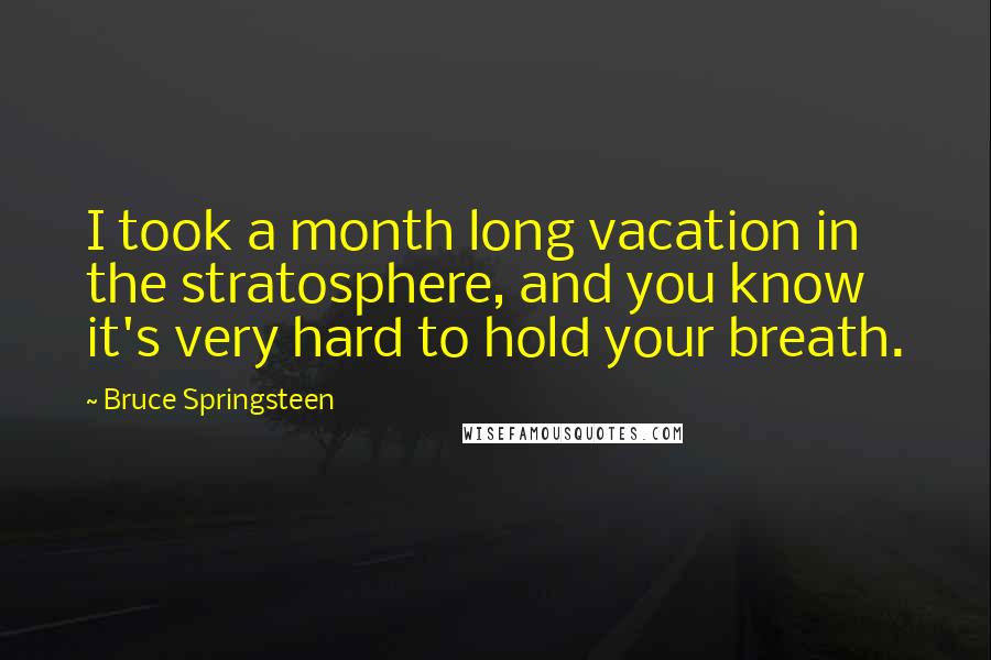 Bruce Springsteen Quotes: I took a month long vacation in the stratosphere, and you know it's very hard to hold your breath.