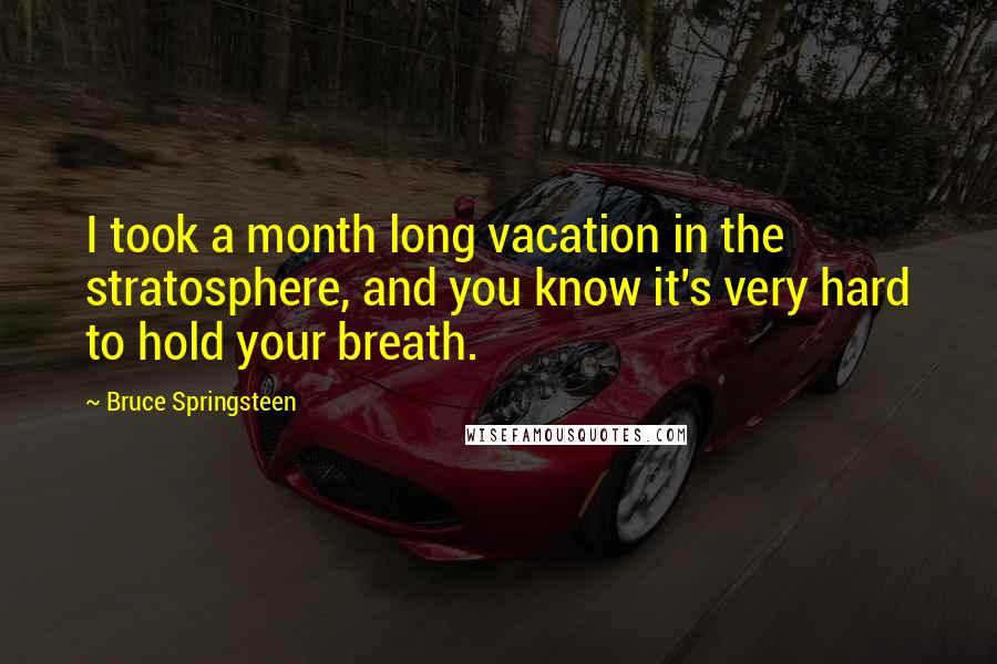 Bruce Springsteen Quotes: I took a month long vacation in the stratosphere, and you know it's very hard to hold your breath.