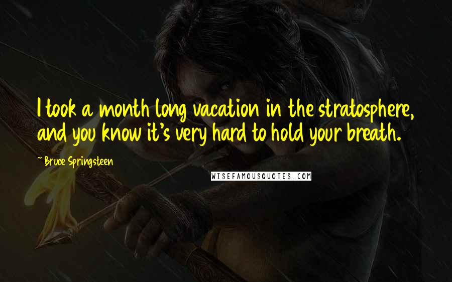 Bruce Springsteen Quotes: I took a month long vacation in the stratosphere, and you know it's very hard to hold your breath.