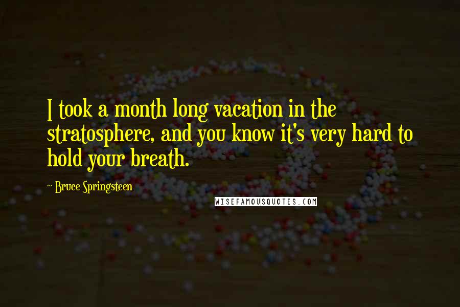 Bruce Springsteen Quotes: I took a month long vacation in the stratosphere, and you know it's very hard to hold your breath.