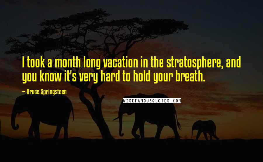Bruce Springsteen Quotes: I took a month long vacation in the stratosphere, and you know it's very hard to hold your breath.
