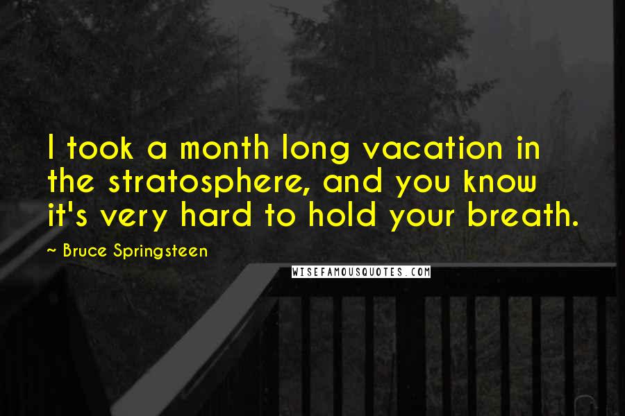 Bruce Springsteen Quotes: I took a month long vacation in the stratosphere, and you know it's very hard to hold your breath.