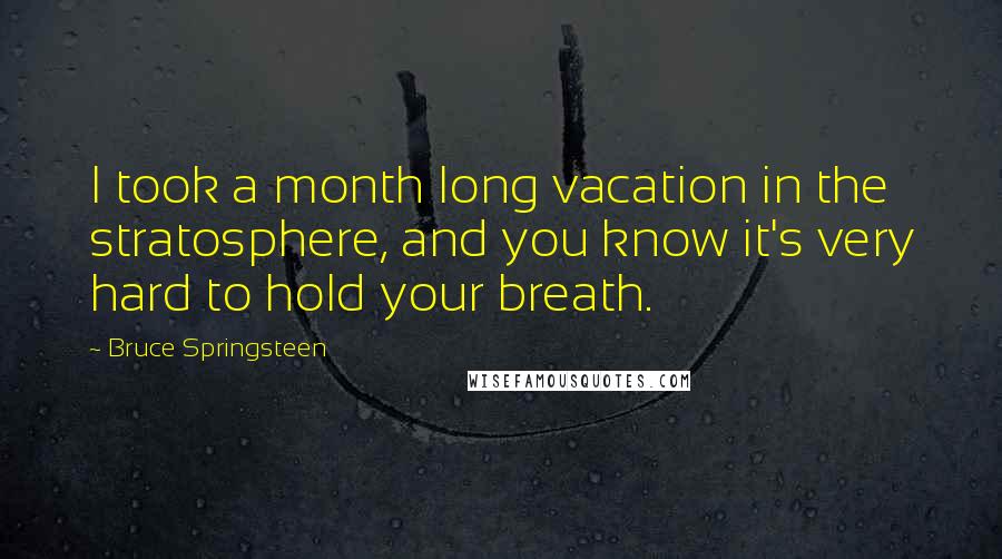 Bruce Springsteen Quotes: I took a month long vacation in the stratosphere, and you know it's very hard to hold your breath.