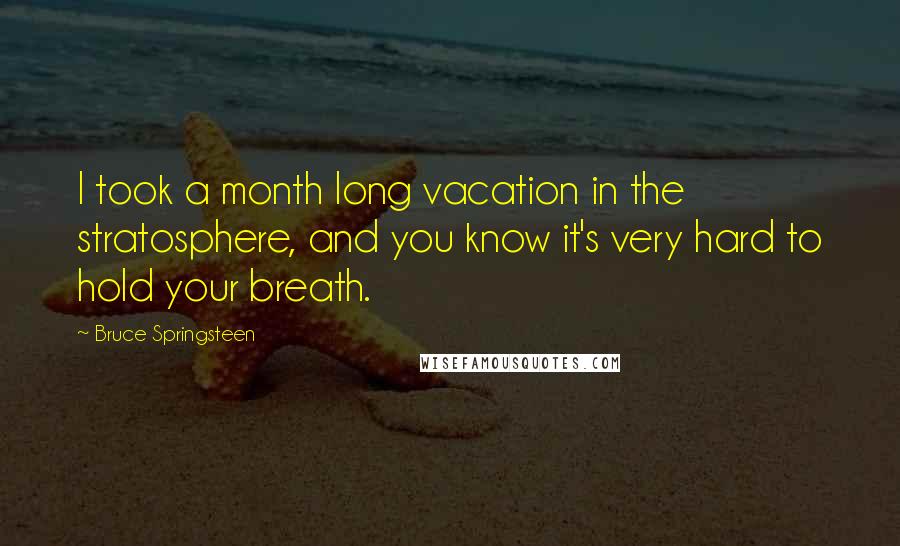 Bruce Springsteen Quotes: I took a month long vacation in the stratosphere, and you know it's very hard to hold your breath.