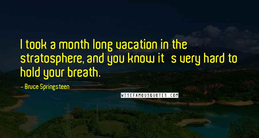 Bruce Springsteen Quotes: I took a month long vacation in the stratosphere, and you know it's very hard to hold your breath.