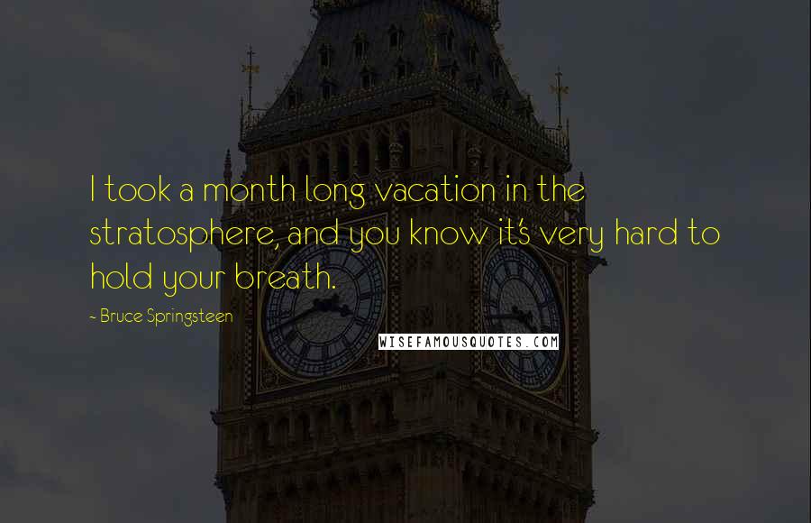 Bruce Springsteen Quotes: I took a month long vacation in the stratosphere, and you know it's very hard to hold your breath.