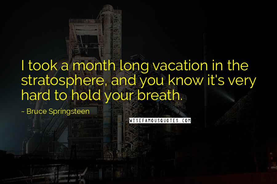 Bruce Springsteen Quotes: I took a month long vacation in the stratosphere, and you know it's very hard to hold your breath.