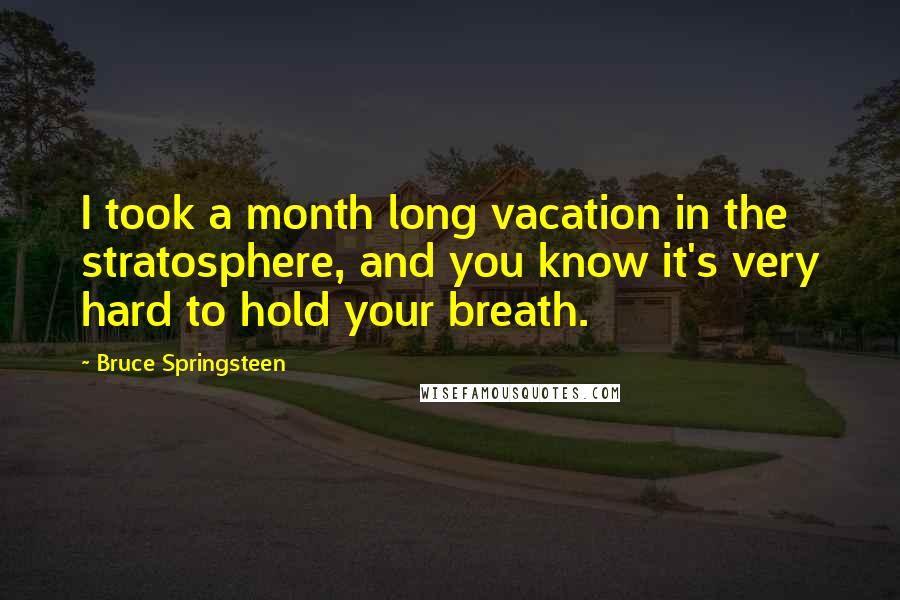 Bruce Springsteen Quotes: I took a month long vacation in the stratosphere, and you know it's very hard to hold your breath.